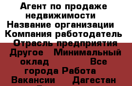 Агент по продаже недвижимости › Название организации ­ Компания-работодатель › Отрасль предприятия ­ Другое › Минимальный оклад ­ 30 000 - Все города Работа » Вакансии   . Дагестан респ.,Геологоразведка п.